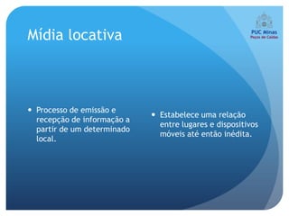 Mídia locativa



 Processo de emissão e
                              Estabelece uma relação
  recepção de informação a
                               entre lugares e dispositivos
  partir de um determinado
                               móveis até então inédita.
  local.
 