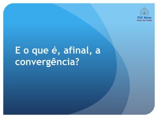 E o que é, afinal, a
convergência?
 