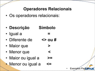 Operadores Relacionais
• Os operadores relacionais:

•   Descrição       Símbolo
•   Igual a             =
•   Diferente de     <> ou #
•   Maior que           >
•   Menor que           <
•   Maior ou igual a    >=
•   Menor ou igual a <=
                               •   Exemplos Pag. 87
 