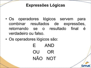 Expressões Lógicas


• Os operadores lógicos servem para
  combinar resultados de expressões,
  retornando se o resultado final é
  verdadeiro ou falso.
• Os operadores lógicos são:
            E   AND
            OU   OR
            NÃO NOT
 