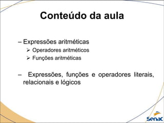 Conteúdo da aula

– Expressões aritméticas
      Operadores aritméticos
      Funções aritméticas


–     Expressões, funções e operadores literais,
    relacionais e lógicos
 