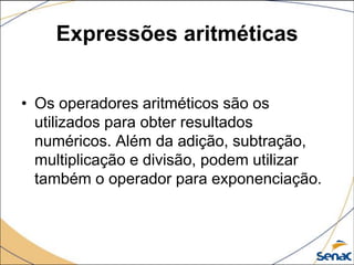 Expressões aritméticas


• Os operadores aritméticos são os
  utilizados para obter resultados
  numéricos. Além da adição, subtração,
  multiplicação e divisão, podem utilizar
  também o operador para exponenciação.
 