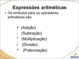 Expressões aritméticas
• Os símbolos para os operadores
  aritméticos são:


       +   (Adição)
       -   (Subtração)
       *   (Multiplicação)
       /    (Divisão)
       ^     (Potenciação)
 