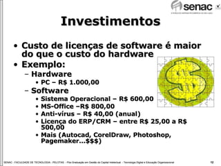 Investimentos Custo de licenças de software é maior do que o custo do hardware Exemplo: Hardware PC – R$ 1.000,00 Software Sistema Operacional – R$ 600,00 MS-Office –R$ 800,00 Anti-vírus – R$ 40,00 (anual) Licença do ERP/CRM – entre R$ 25,00 a R$ 500,00 Mais (Autocad, CorelDraw, Photoshop, Pagemaker...$$$) 