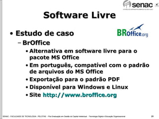 Software Livre Estudo de caso BrOffice Alternativa em software livre para o pacote MS Office Em português, compatível com o padrão de arquivos do MS Office Exportação para o padrão PDF Disponível para Windows e Linux Site  http://www.broffice.org 