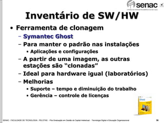 Inventário de SW/HW Ferramenta de clonagem Symantec Ghost Para manter o padrão nas instalações Aplicações e configurações A partir de uma imagem, as outras estações são “clonadas” Ideal para hardware igual (laboratórios) Melhorias Suporte – tempo e diminuição do trabalho Gerência – controle de licenças 