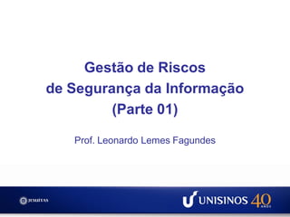 Gestão de Riscos
de Segurança da Informação
         (Parte 01)

   Prof. Leonardo Lemes Fagundes
 