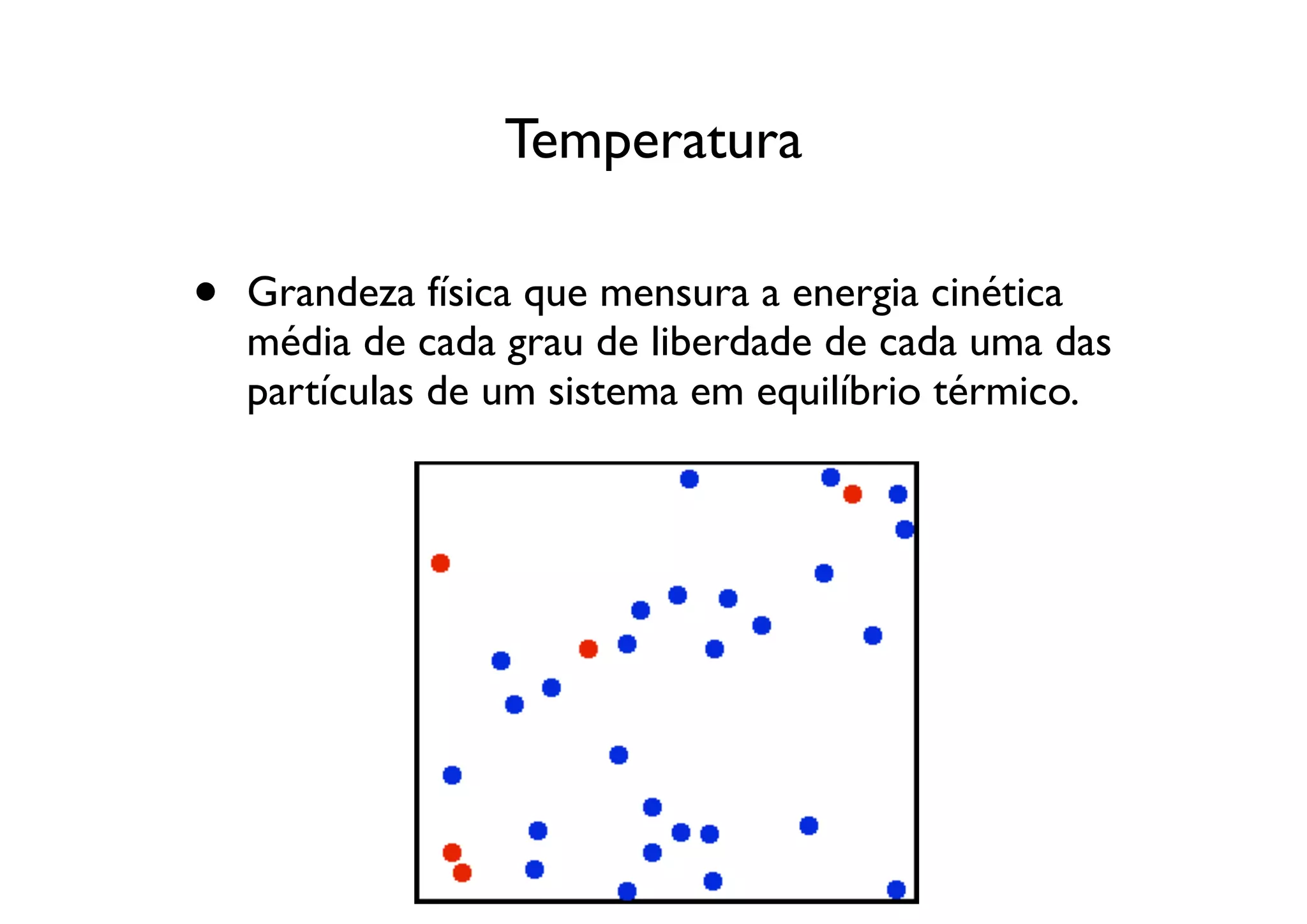 Temperatura

•   Grandeza física que mensura a energia cinética
    média de cada grau de liberdade de cada uma das
    partículas de um sistema em equilíbrio térmico.
 