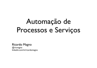 Automação de
     Processos e Serviços
Ricardo Magno
@ricmagno
linkedin.com/in/ricardomagno
 