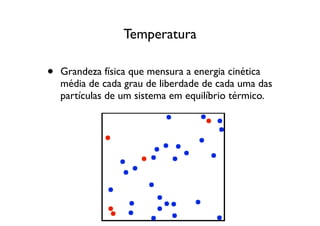 Temperatura

•   Grandeza física que mensura a energia cinética
    média de cada grau de liberdade de cada uma das
    partículas de um sistema em equilíbrio térmico.
 