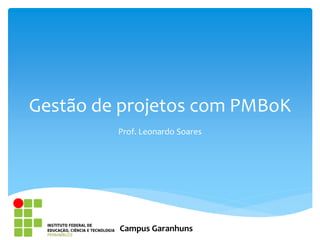 Gestão de projetos com PMBoK
Prof. Leonardo Soares
Campus Garanhuns
 