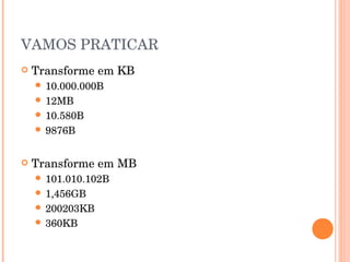 VAMOS PRATICAR
   Transforme em KB
     10.000.000B
     12MB
     10.580B
     9876B



   Transforme em MB
     101.010.102B
     1,456GB
     200203KB
     360KB
 