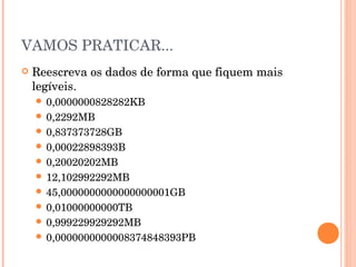 VAMOS PRATICAR...
   Reescreva os dados de forma que fiquem mais
    legíveis.
     0,0000000828282KB
     0,2292MB
     0,837373728GB
     0,00022898393B
     0,20020202MB
     12,102992292MB
     45,0000000000000000001GB
     0,01000000000TB
     0,999229929292MB
     0,0000000000008374848393PB
 