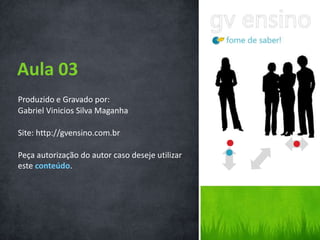 Produzido e Gravado por:
Gabriel Vinicios Silva Maganha
Site: http://gvensino.com.br
Peça autorização do autor caso deseje utilizar
este conteúdo.
Aula 03
 