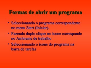 Formas de abrir um programaFormas de abrir um programa
• Seleccionando o programa correspondenteSeleccionando o programa correspondente
no menu Start (Iniciar).no menu Start (Iniciar).
• Fazendo duplo clique no ícone correspondeFazendo duplo clique no ícone corresponde
no Ambiente de trabalhono Ambiente de trabalho
• Seleccionando o ícone do programa naSeleccionando o ícone do programa na
barra de tarefasbarra de tarefas
 