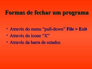Formas de fechar um programaFormas de fechar um programa
• Através do menu “pull-down”Através do menu “pull-down” File > ExitFile > Exit
• Através do íconeAtravés do ícone “X”“X”
• Através da barra de estadosAtravés da barra de estados
 
