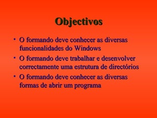 ObjectivosObjectivos
• O formando deve conhecer as diversasO formando deve conhecer as diversas
funcionalidades do Windowsfuncionalidades do Windows
• O formando deve trabalhar e desenvolverO formando deve trabalhar e desenvolver
correctamente uma estrutura de directórioscorrectamente uma estrutura de directórios
• O formando deve conhecer as diversasO formando deve conhecer as diversas
formas de abrir um programaformas de abrir um programa
 