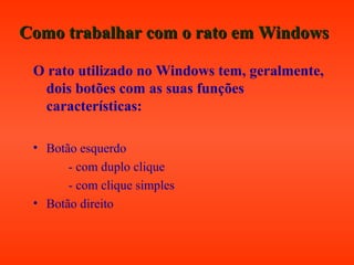 Como trabalhar com o rato em WindowsComo trabalhar com o rato em Windows
O rato utilizado no Windows tem, geralmente,
dois botões com as suas funções
características:
• Botão esquerdo
- com duplo clique
- com clique simples
• Botão direito
 