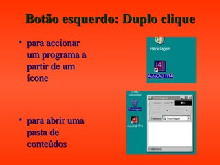 Botão esquerdo: Duplo cliqueBotão esquerdo: Duplo clique
• para accionarpara accionar
um programa aum programa a
partir de umpartir de um
íconeícone
• para abrir umapara abrir uma
pasta depasta de
conteúdosconteúdos
 