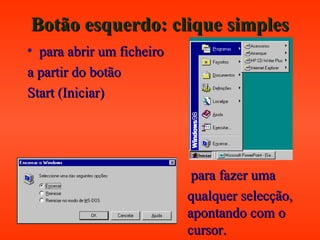 Botão esquerdo: clique simplesBotão esquerdo: clique simples
• para abrir um ficheiropara abrir um ficheiro
a partir do botãoa partir do botão
Start (Iniciar)Start (Iniciar)
para fazer umapara fazer uma
qualquer selecção,qualquer selecção,
apontando com oapontando com o
cursor.cursor.
 