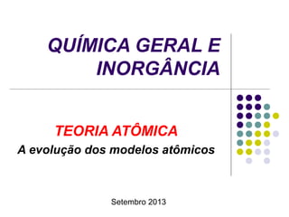 QUÍMICA GERAL E
INORGÂNCIA
TEORIA ATÔMICA
A evolução dos modelos atômicos

Setembro 2013

 