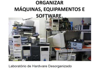 ORGANIZAR
MÁQUINAS, EQUIPAMENTOS E
SOFTWARE.

 