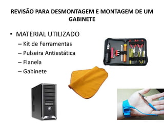 REVISÃO PARA DESMONTAGEM E MONTAGEM DE UM
GABINETE

• MATERIAL UTILIZADO
– Kit de Ferramentas
– Pulseira Antiestática
– Flanela
– Gabinete

 