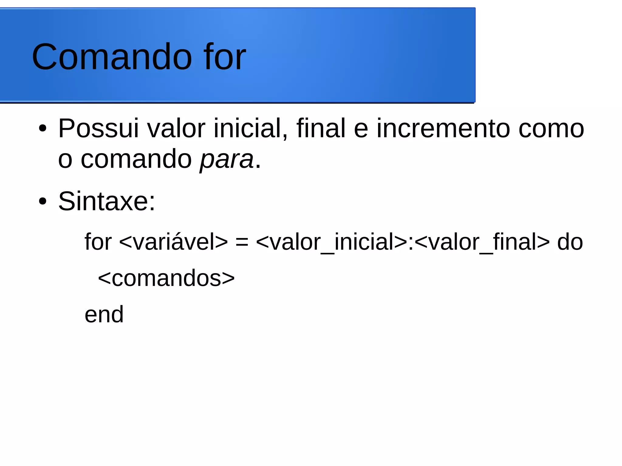 Comando for
● Possui valor inicial, final e incremento como
o comando para.
● Sintaxe:
for <variável> = <valor_inicial>:<valor_final> do
<comandos>
end
 