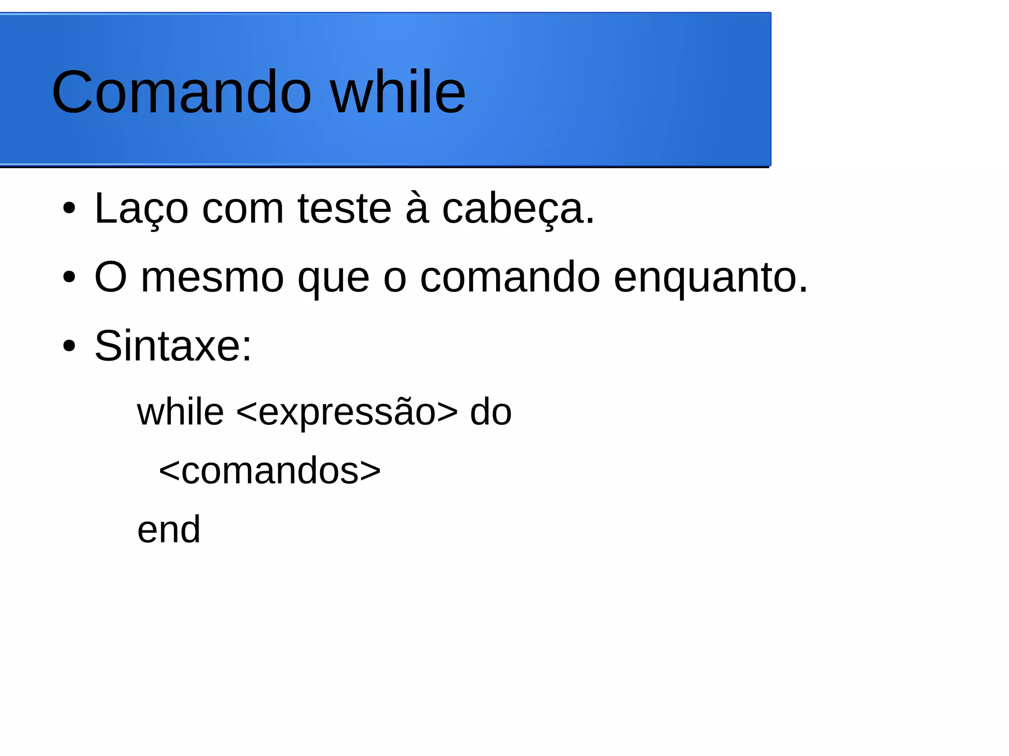 Comando while
● Laço com teste à cabeça.
● O mesmo que o comando enquanto.
● Sintaxe:
while <expressão> do
<comandos>
end
 