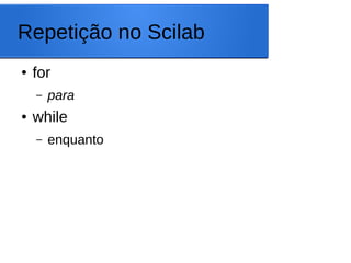 Repetição no Scilab
● for
– para
● while
– enquanto
 