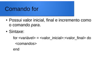 Comando for
● Possui valor inicial, final e incremento como
o comando para.
● Sintaxe:
for <variável> = <valor_inicial>:<valor_final> do
<comandos>
end
 