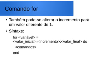 Comando for
● Também pode-se alterar o incremento para
um valor diferente de 1.
● Sintaxe:
for <variável> =
<valor_inicial>:<incremento>:<valor_final> do
<comandos>
end
 