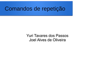 Comandos de repetição
Yuri Tavares dos Passos
Joel Alves de Oliveira
 