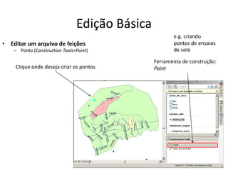 Edição Básica
• Editar um arquivo de feições
– Ponto (Construction Tools>Point)
Ferramenta de construção:
PointClique onde deseja criar os pontos
e.g. criando
pontos de ensaios
de solo
 