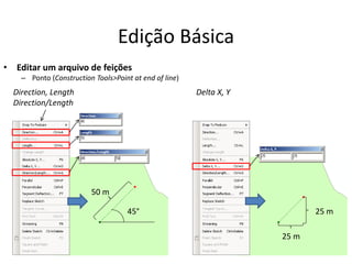 Edição Básica
• Editar um arquivo de feições
– Ponto (Construction Tools>Point at end of line)
Direction, Length
Direction/Length
45°
50 m
Delta X, Y
25 m
25 m
 