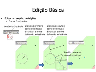 Edição Básica
• Editar um arquivo de feições
– Feature Construction
Distância-Distância Clique no segundo
ponto que deseja
distanciar e mova
definindo a distância
Clique no primeiro
ponto que deseja
distanciar e mova
definindo a distância
Escolha dentre as
duas alternativas
 