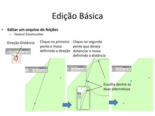 Edição Básica
• Editar um arquivo de feições
– Feature Construction
Direção-Distância Clique no segundo
ponto que deseja
distanciar e mova
definindo a distância
Clique no primeiro
ponto e mova
definindo a direção
Escolha dentre as
duas alternativas
 