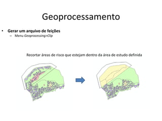 Geoprocessamento
• Gerar um arquivo de feições
– Menu Geoprocessing>Clip
Recortar áreas de risco que estejam dentro da área de estudo definida
 