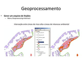 Geoprocessamento
• Gerar um arquivo de feições
– Menu Geoprocessing>Intersect
Interseção entre áreas de risco alto e áreas de interesse ambiental
 