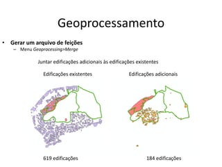 Geoprocessamento
• Gerar um arquivo de feições
– Menu Geoprocessing>Merge
Juntar edificações adicionais às edificações existentes
Edificações existentes Edificações adicionais
619 edificações 184 edificações
 