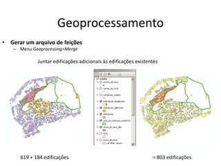 Geoprocessamento
• Gerar um arquivo de feições
– Menu Geoprocessing>Merge
Juntar edificações adicionais às edificações existentes
619 + 184 edificações = 803 edificações
 