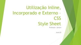 Utilização Inline,
Incorporado e Externo –
CSS
Style Sheet
Professor: Jolvani
Aula 03
 