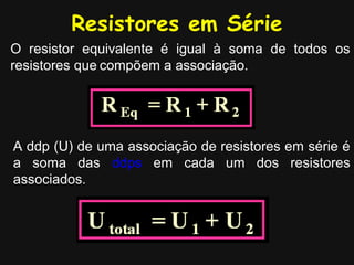 Resistores em Série
O resistor equivalente é igual à soma de todos os
resistores que compõem a associação.
A ddp (U) de uma associação de resistores em série é
a soma das ddps em cada um dos resistores
associados.
 