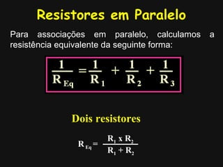 Resistores em Paralelo
Para associações em paralelo, calculamos a
resistência equivalente da seguinte forma:
Dois resistores
R1 x R2
R1 + R2
REq =
 