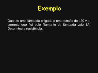 Exemplo
Quando uma lâmpada é ligada a uma tensão de 120 v, a
corrente que flui pelo filamento da lâmpada vale 1A.
Determine a resistência.
 