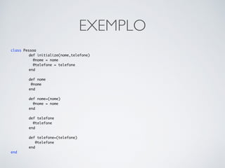 EXEMPLO
class Pessoa
def initialize(nome,telefone)
@nome = nome
@telefone = telefone
end
def nome
@nome
end
def nome=(nome)
@nome = nome
end
def telefone
@telefone
end
def telefone=(telefone)
@telefone
end
end
 