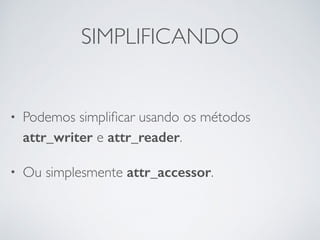 SIMPLIFICANDO
• Podemos simpliﬁcar usando os métodos
attr_writer e attr_reader.
• Ou simplesmente attr_accessor.
 
