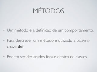 MÉTODOS
• Um método é a deﬁnição de um comportamento.
• Para descrever um método é utilizado a palavra-
chave def.
• Podem ser declarados fora e dentro de classes.
 