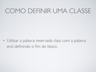 COMO DEFINIR UMA CLASSE
• Utilizar a palavra reservada class com a palavra
end deﬁnindo o ﬁm do bloco.
 