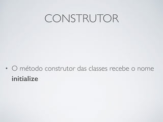 CONSTRUTOR
• O método construtor das classes recebe o nome
initialize
 
